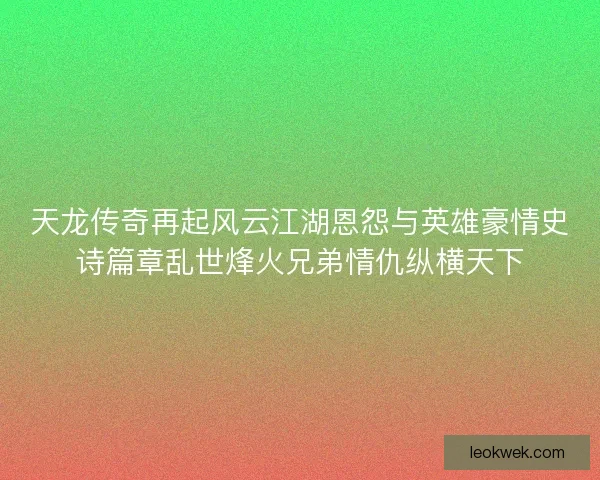 天龙传奇再起风云江湖恩怨与英雄豪情史诗篇章乱世烽火兄弟情仇纵横天下