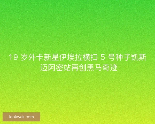 19 岁外卡新星伊埃拉横扫 5 号种子凯斯 迈阿密站再创黑马奇迹