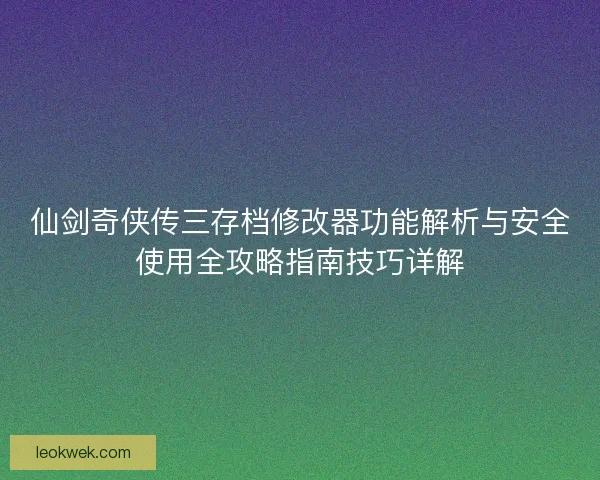 仙剑奇侠传三存档修改器功能解析与安全使用全攻略指南技巧详解