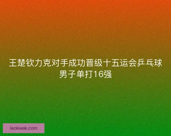 王楚钦力克对手成功晋级十五运会乒乓球男子单打16强
