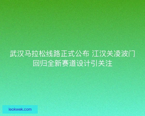 武汉马拉松线路正式公布 江汉关凌波门回归全新赛道设计引关注