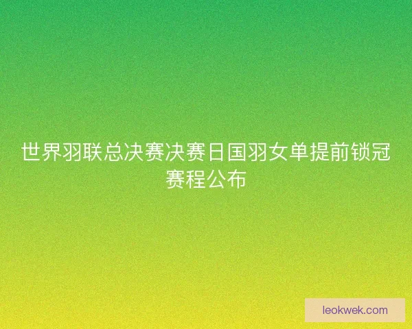 世界羽联总决赛决赛日国羽女单提前锁冠赛程公布