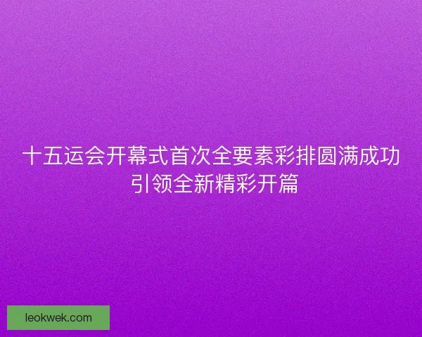 十五运会开幕式首次全要素彩排圆满成功 引领全新精彩开篇
