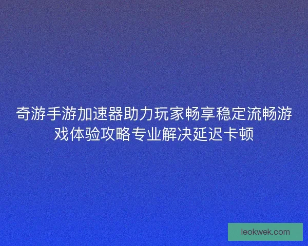 奇游手游加速器助力玩家畅享稳定流畅游戏体验攻略专业解决延迟卡顿